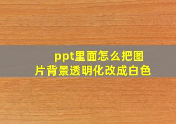 ppt里面怎么把图片背景透明化改成白色