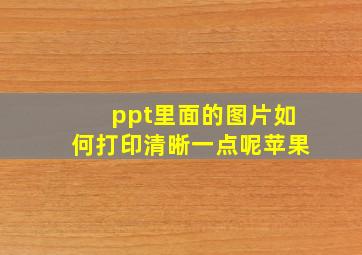 ppt里面的图片如何打印清晰一点呢苹果