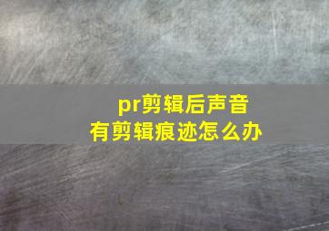 pr剪辑后声音有剪辑痕迹怎么办