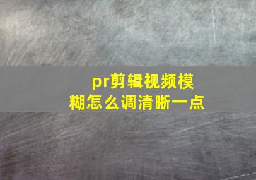 pr剪辑视频模糊怎么调清晰一点