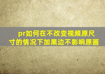 pr如何在不改变视频原尺寸的情况下加黑边不影响原画