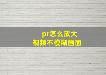 pr怎么放大视频不模糊画面