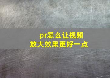 pr怎么让视频放大效果更好一点