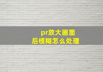 pr放大画面后模糊怎么处理