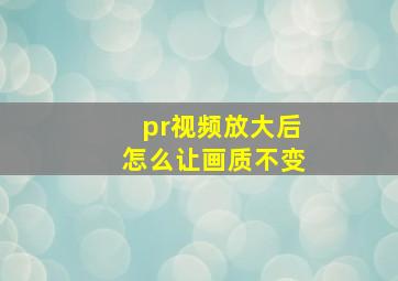 pr视频放大后怎么让画质不变