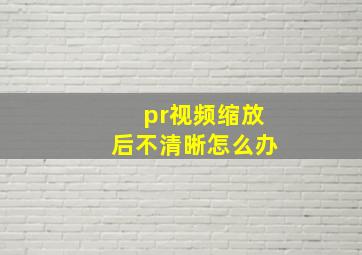 pr视频缩放后不清晰怎么办