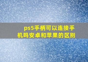 ps5手柄可以连接手机吗安卓和苹果的区别