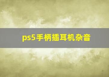 ps5手柄插耳机杂音