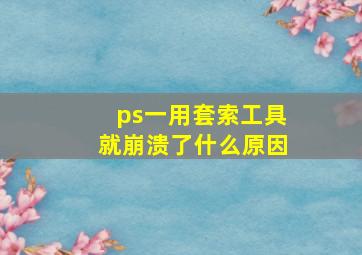 ps一用套索工具就崩溃了什么原因