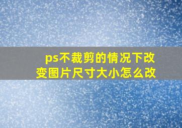 ps不裁剪的情况下改变图片尺寸大小怎么改