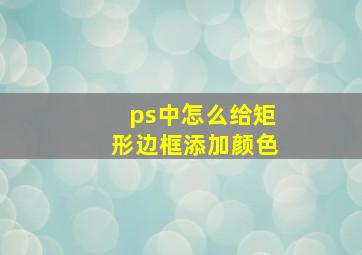 ps中怎么给矩形边框添加颜色