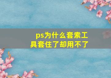 ps为什么套索工具套住了却用不了