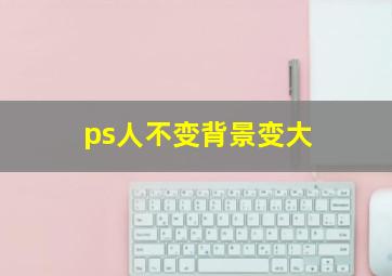 ps人不变背景变大