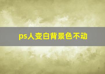 ps人变白背景色不动