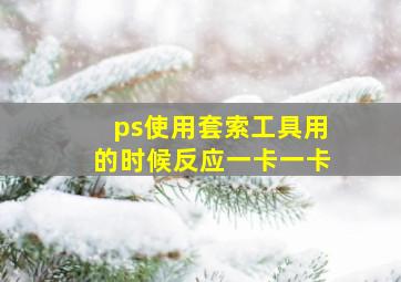 ps使用套索工具用的时候反应一卡一卡