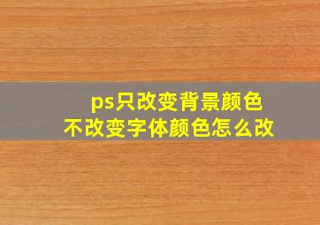 ps只改变背景颜色不改变字体颜色怎么改