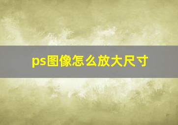 ps图像怎么放大尺寸