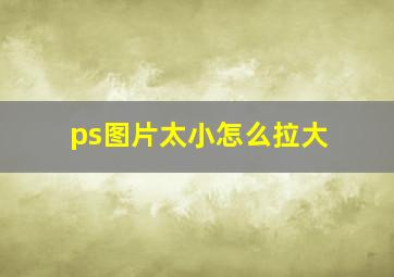 ps图片太小怎么拉大