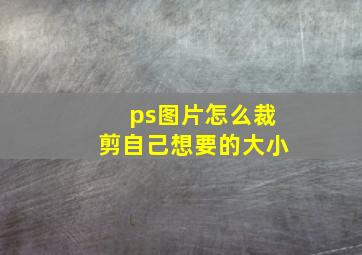 ps图片怎么裁剪自己想要的大小