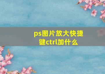 ps图片放大快捷键ctrl加什么