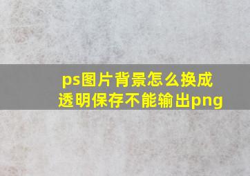 ps图片背景怎么换成透明保存不能输出png