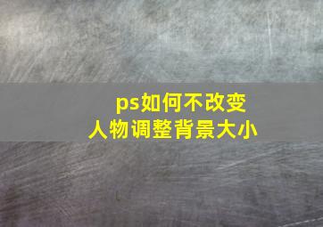 ps如何不改变人物调整背景大小