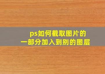 ps如何截取图片的一部分加入到别的图层