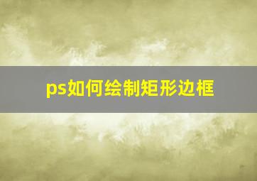 ps如何绘制矩形边框