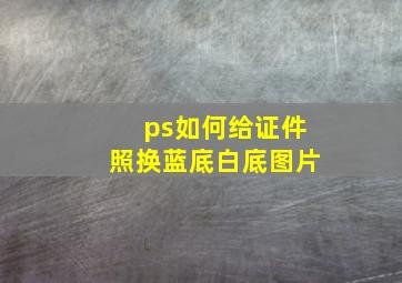 ps如何给证件照换蓝底白底图片