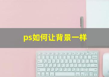 ps如何让背景一样