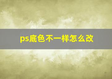 ps底色不一样怎么改