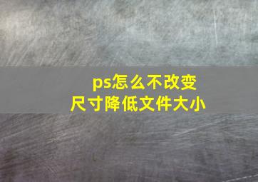 ps怎么不改变尺寸降低文件大小