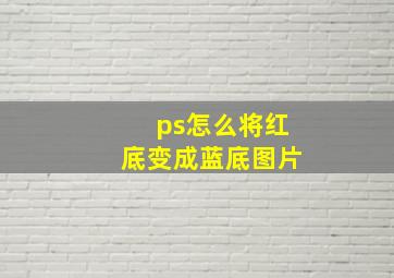 ps怎么将红底变成蓝底图片