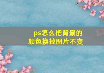 ps怎么把背景的颜色换掉图片不变