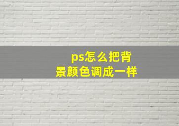 ps怎么把背景颜色调成一样