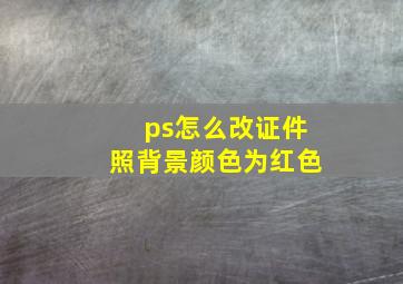 ps怎么改证件照背景颜色为红色