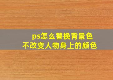 ps怎么替换背景色不改变人物身上的颜色