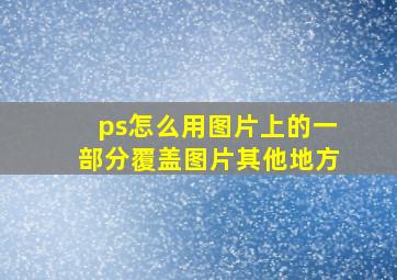 ps怎么用图片上的一部分覆盖图片其他地方