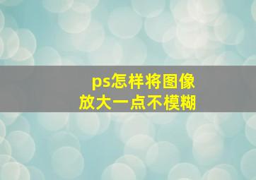 ps怎样将图像放大一点不模糊