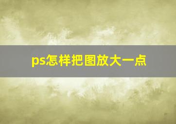 ps怎样把图放大一点