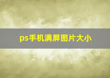 ps手机满屏图片大小