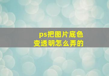 ps把图片底色变透明怎么弄的