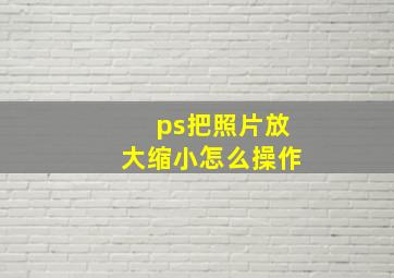 ps把照片放大缩小怎么操作