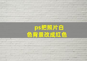 ps把照片白色背景改成红色