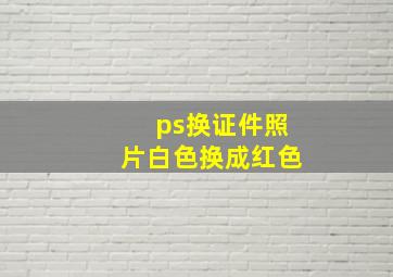 ps换证件照片白色换成红色