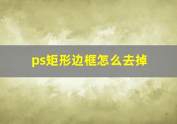 ps矩形边框怎么去掉