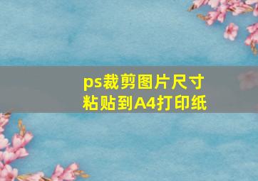 ps裁剪图片尺寸粘贴到A4打印纸