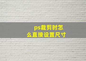 ps裁剪时怎么直接设置尺寸