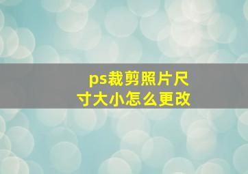 ps裁剪照片尺寸大小怎么更改