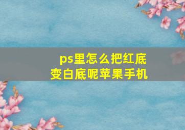 ps里怎么把红底变白底呢苹果手机